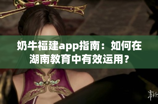 奶牛福建app指南：如何在湖南教育中有效運(yùn)用？