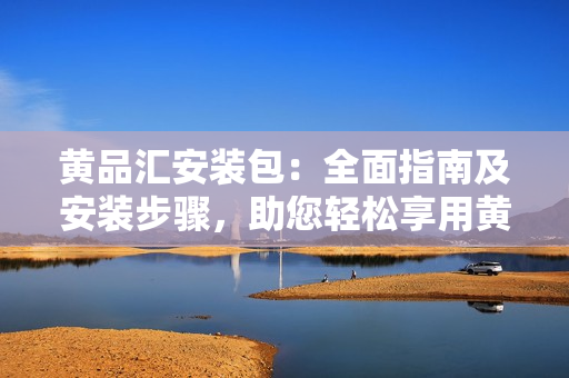 黃品匯安裝包：全面指南及安裝步驟，助您輕松享用黃品匯服務(wù)