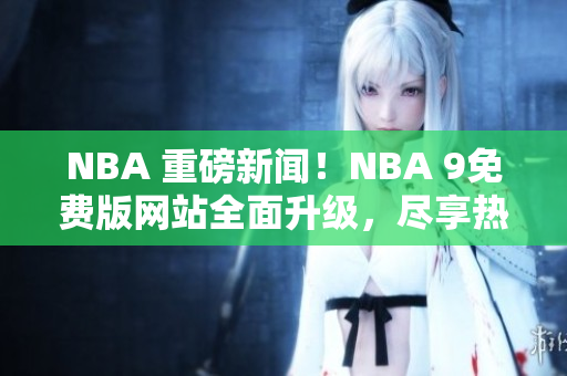 NBA 重磅新聞！NBA 9免費(fèi)版網(wǎng)站全面升級(jí)，盡享熱門賽事免費(fèi)在線直播！