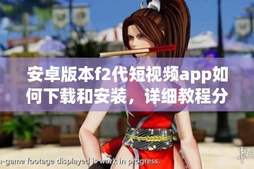 安卓版本f2代短視頻app如何下載和安裝，詳細(xì)教程分享