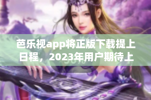 芭樂(lè)視app將正版下載提上日程，2023年用戶期待上線!