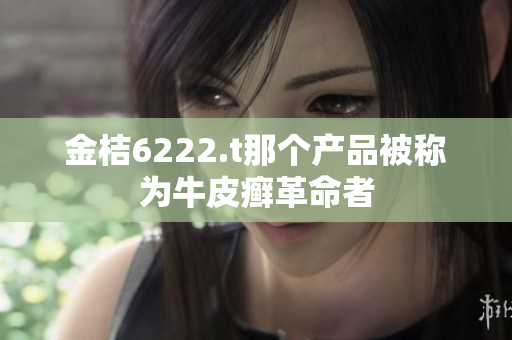 金桔6222.t那個(gè)產(chǎn)品被稱為牛皮癬革命者