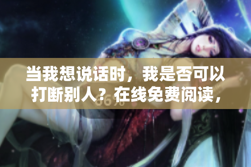當(dāng)我想說(shuō)話時(shí)，我是否可以打斷別人？在線免費(fèi)閱讀，無(wú)需彈窗。