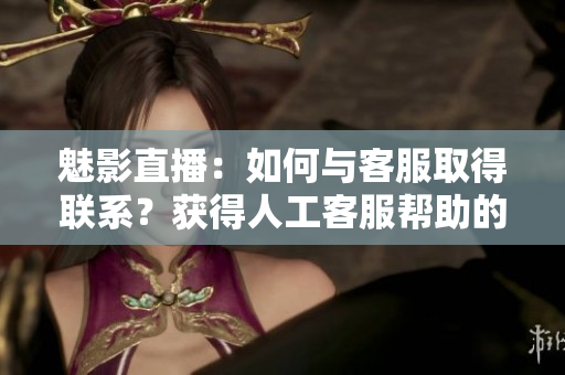 魅影直播：如何與客服取得聯(lián)系？獲得人工客服幫助的詳細(xì)步驟