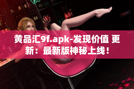 黃品匯9f.apk-發(fā)現(xiàn)價(jià)值 更新：最新版神秘上線！