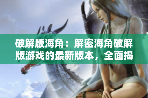 破解版海角：解密海角破解版游戲的最新版本，全面揭秘攻略和玩法技巧