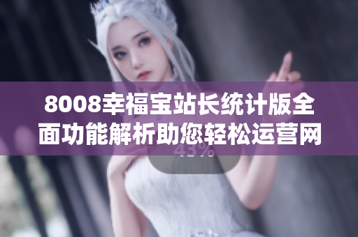 8008幸福寶站長統(tǒng)計版全面功能解析助您輕松運營網(wǎng)站