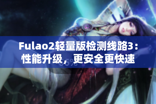 Fulao2輕量版檢測(cè)線路3：性能升級(jí)，更安全更快速