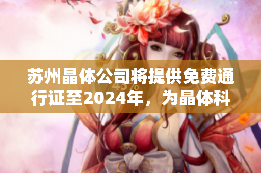 蘇州晶體公司將提供免費通行證至2024年，為晶體科技行業(yè)帶來新機遇