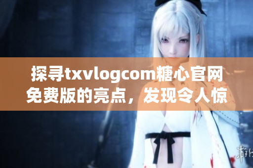 探尋txvlogcom糖心官網(wǎng)免費(fèi)版的亮點(diǎn)，發(fā)現(xiàn)令人驚艷的特色