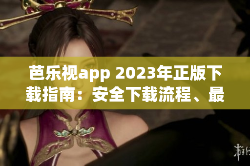 芭樂視app 2023年正版下載指南：安全下載流程、最新功能全面解讀