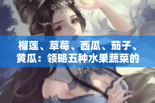 榴蓮、草莓、西瓜、茄子、黃瓜：領(lǐng)略五種水果蔬菜的鮮嫩美味