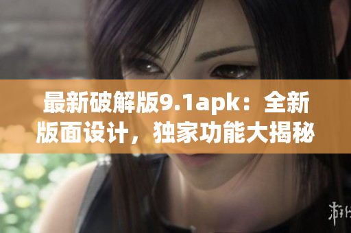 最新破解版9.1apk：全新版面設(shè)計，獨家功能大揭秘