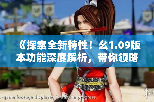 《探索全新特性！幺1.09版本功能深度解析，帶你領(lǐng)略最新升級(jí)體驗(yàn)》