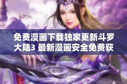 免費(fèi)漫畫下載獨(dú)家更新斗羅大陸3 最新漫畫安全免費(fèi)獲取