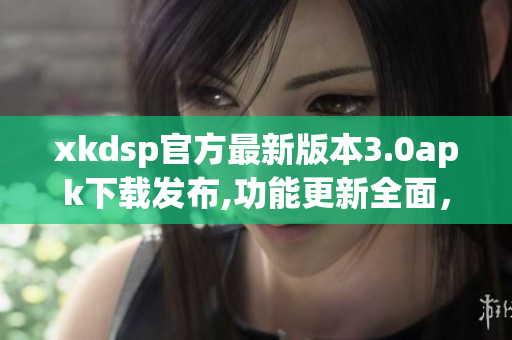 xkdsp官方最新版本3.0apk下載發(fā)布,功能更新全面，歡迎體驗(yàn)