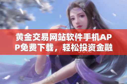 黃金交易網(wǎng)站軟件手機(jī)APP免費(fèi)下載，輕松投資金融市場(chǎng) - 亞洲領(lǐng)先交易平臺(tái)