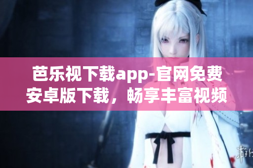 芭樂視下載app-官網(wǎng)免費(fèi)安卓版下載，暢享豐富視頻資源