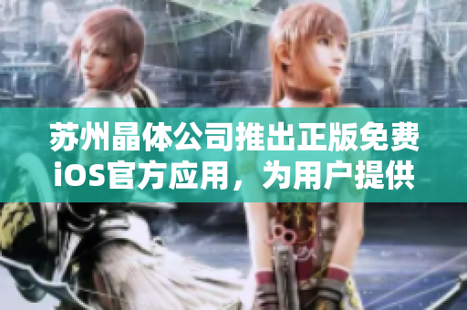 蘇州晶體公司推出正版免費(fèi)iOS官方應(yīng)用，為用戶提供安全便捷體驗(yàn)