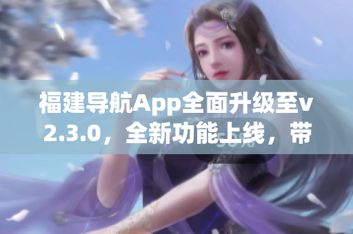 福建導(dǎo)航App全面升級至v2.3.0，全新功能上線，帶來更智能、更便捷的導(dǎo)航體驗(yàn)