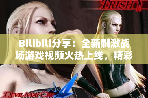 Bilibili分享：全新刺激戰(zhàn)場游戲視頻火熱上線，精彩內(nèi)容不容錯過