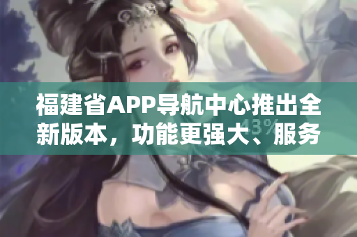 福建省APP導(dǎo)航中心推出全新版本，功能更強(qiáng)大、服務(wù)更便捷