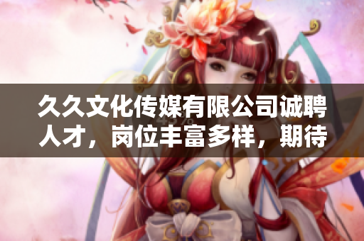 久久文化傳媒有限公司誠聘人才，崗位豐富多樣，期待您的加入