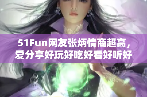 51Fun網(wǎng)友張炳情商超高，愛分享好玩好吃好看好聽好玗