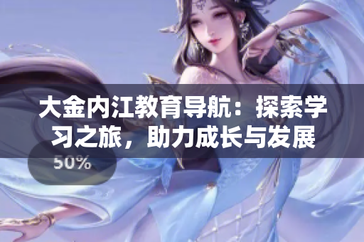 大金內(nèi)江教育導(dǎo)航：探索學(xué)習(xí)之旅，助力成長與發(fā)展
