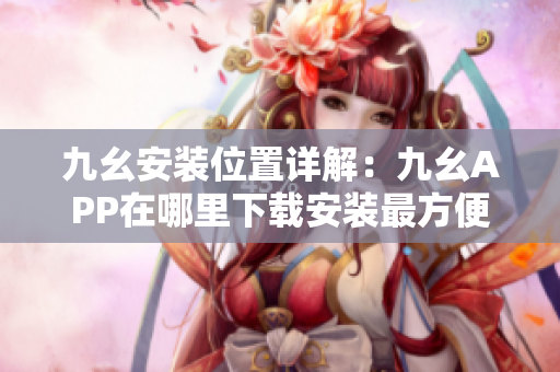 九幺安裝位置詳解：九幺APP在哪里下載安裝最方便？