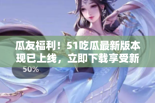 瓜友福利！51吃瓜最新版本現(xiàn)已上線，立即下載享受新功能