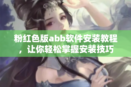粉紅色版abb軟件安裝教程，讓你輕松掌握安裝技巧
