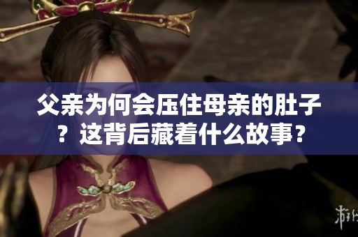 父親為何會(huì)壓住母親的肚子？這背后藏著什么故事？