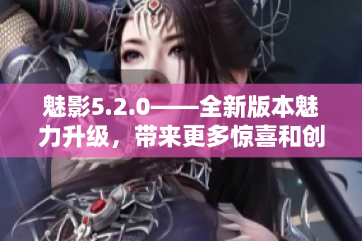 魅影5.2.0——全新版本魅力升級，帶來更多驚喜和創(chuàng)新