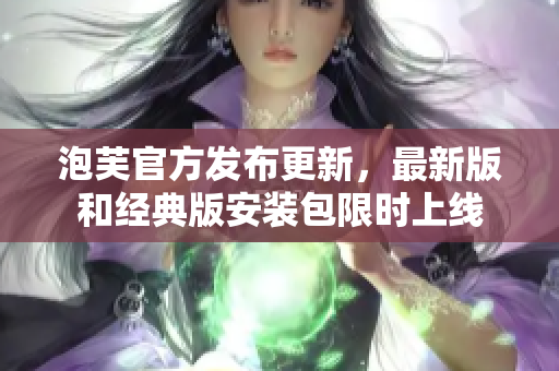 泡芙官方發(fā)布更新，最新版和經(jīng)典版安裝包限時上線