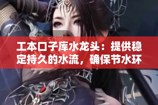 工本口子庫(kù)水龍頭：提供穩(wěn)定持久的水流，確保節(jié)水環(huán)保