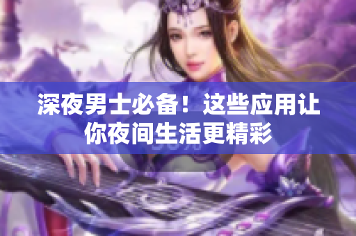 深夜男士必備！這些應(yīng)用讓你夜間生活更精彩