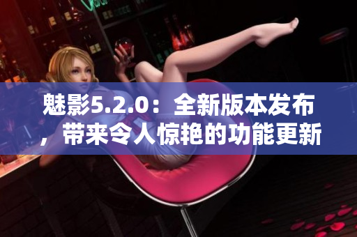 魅影5.2.0：全新版本發(fā)布，帶來令人驚艷的功能更新