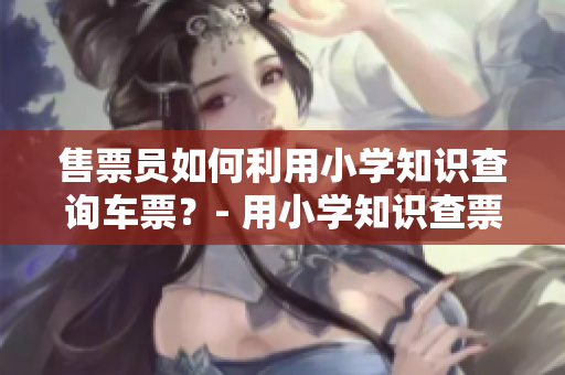 售票員如何利用小學(xué)知識(shí)查詢車票？- 用小學(xué)知識(shí)查票的竅門