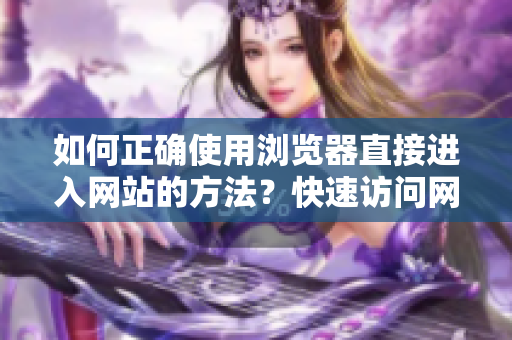 如何正確使用瀏覽器直接進(jìn)入網(wǎng)站的方法？快速訪問網(wǎng)站的技巧分享