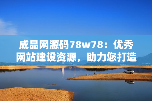 成品網(wǎng)源碼78w78：優(yōu)秀網(wǎng)站建設(shè)資源，助力您打造專業(yè)網(wǎng)站