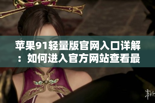 蘋果91輕量版官網(wǎng)入口詳解：如何進(jìn)入官方網(wǎng)站查看最新資訊？