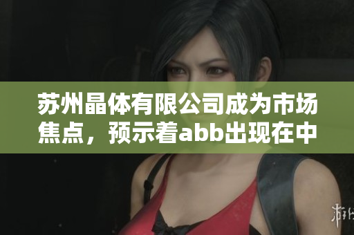 蘇州晶體有限公司成為市場(chǎng)焦點(diǎn)，預(yù)示著abb出現(xiàn)在中國(guó)粉色晶體市場(chǎng)