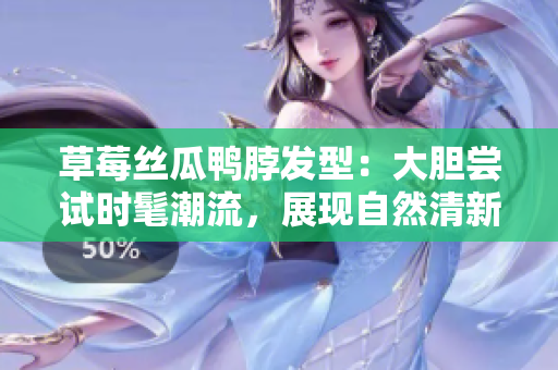 草莓絲瓜鴨脖發(fā)型：大膽嘗試時髦潮流，展現(xiàn)自然清新風(fēng)格