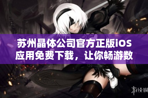 蘇州晶體公司官方正版iOS應(yīng)用免費下載，讓你暢游數(shù)碼世界