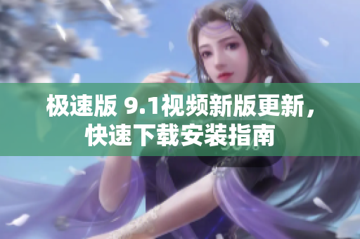 極速版 9.1視頻新版更新，快速下載安裝指南