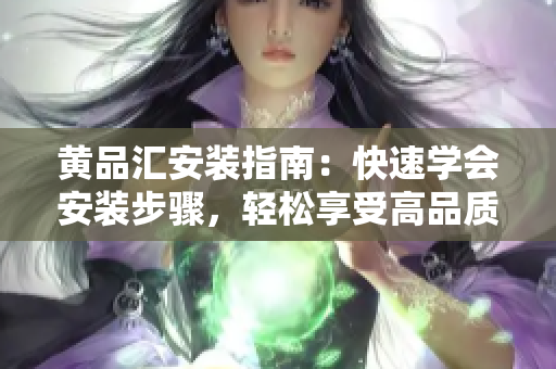 黃品匯安裝指南：快速學(xué)會安裝步驟，輕松享受高品質(zhì)生活