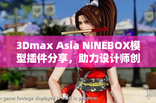 3Dmax Asia NINEBOX模型插件分享，助力設(shè)計師創(chuàng)作靈感涌現(xiàn)
