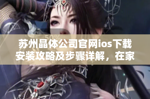 蘇州晶體公司官網(wǎng)ios下載安裝攻略及步驟詳解，在家輕松搞定！