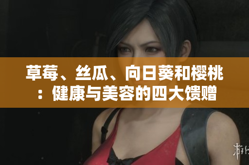 草莓、絲瓜、向日葵和櫻桃：健康與美容的四大饋贈(zèng)
